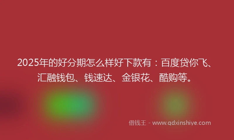 2025年的好分期怎么样好下款有：百度贷你飞、汇融钱包、钱速达、金银花、酷购等。