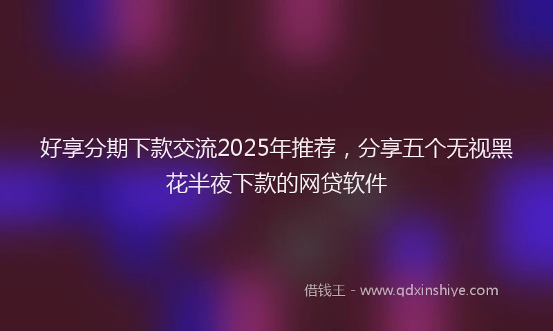好享分期下款交流2025年推荐，分享五个无视黑花半夜下款的网贷软件