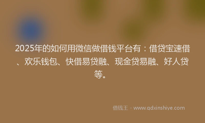 2025年的如何用微信做借钱平台有：借贷宝速借、欢乐钱包、快借易贷融、现金贷易融、好人贷等。