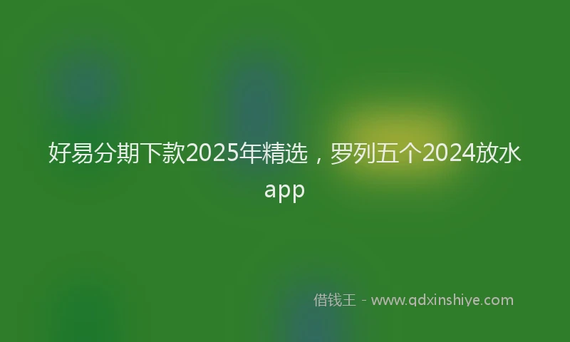 好易分期下款2025年精选，罗列五个2024放水app