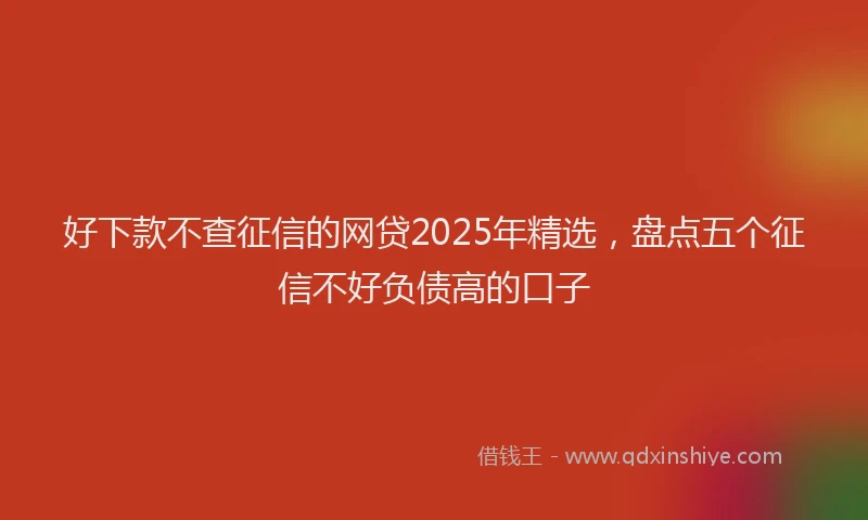 好下款不查征信的网贷2025年精选，盘点五个征信不好负债高的口子