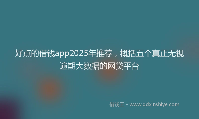 好点的借钱app2025年推荐，概括五个真正无视逾期大数据的网贷平台
