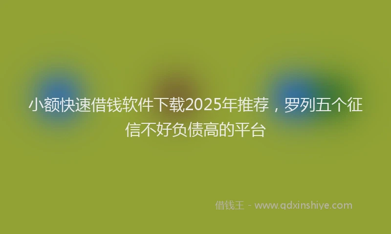 小额快速借钱软件下载2025年推荐，罗列五个征信不好负债高的平台