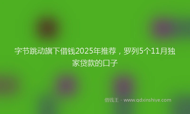 字节跳动旗下借钱2025年推荐，罗列5个11月独家贷款的口子