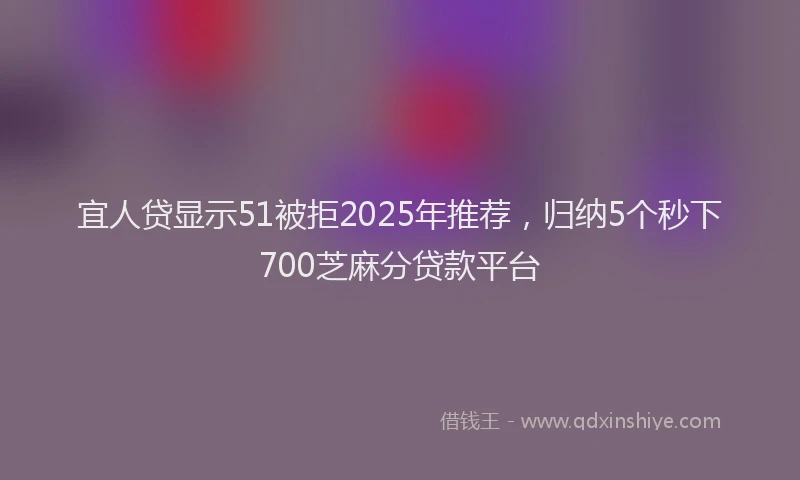 宜人贷显示51被拒2025年推荐，归纳5个秒下700芝麻分贷款平台