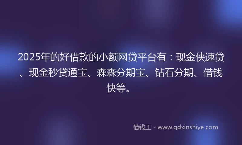 2025年的好借款的小额网贷平台有：现金侠速贷、现金秒贷通宝、森森分期宝、钻石分期、借钱快等。