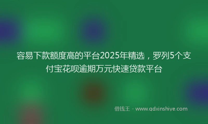容易下款额度高的平台2025年精选，罗列5个支付宝花呗逾期万元快速贷款平台