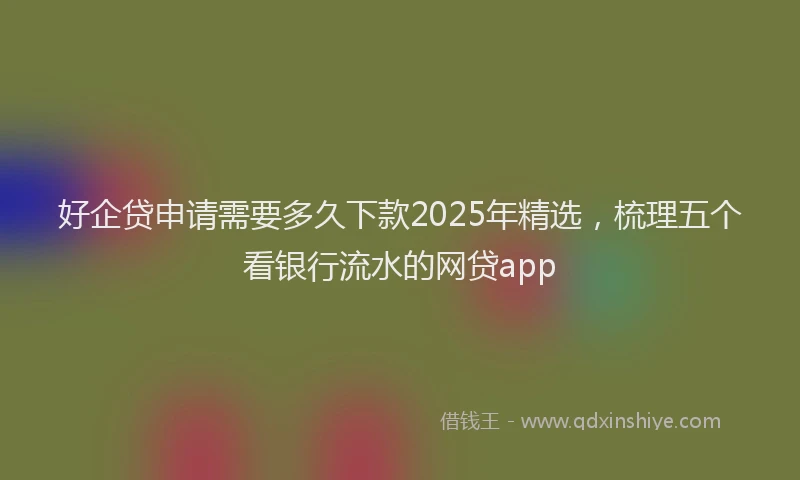好企贷申请需要多久下款2025年精选，梳理五个看银行流水的网贷app