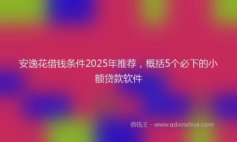 安逸花借钱条件2025年推荐，概括5个必下的小额贷款软件