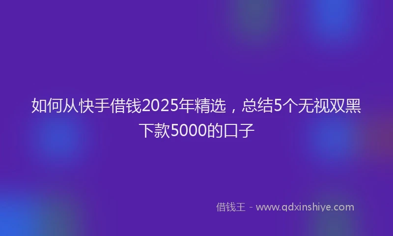 如何从快手借钱2025年精选，总结5个无视双黑下款5000的口子