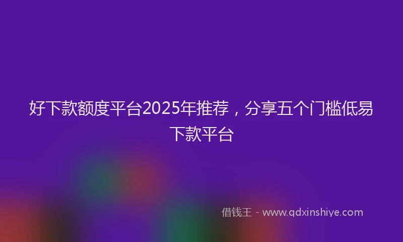 好下款额度平台2025年推荐，分享五个门槛低易下款平台