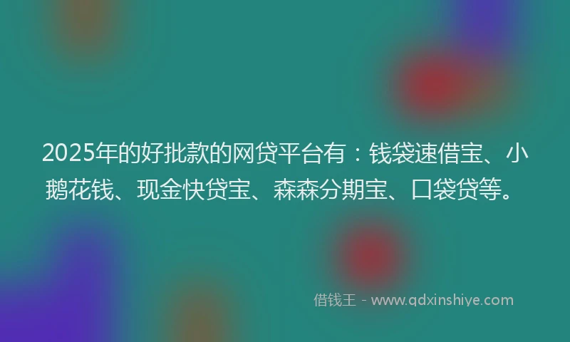 2025年的好批款的网贷平台有：钱袋速借宝、小鹅花钱、现金快贷宝、森森分期宝、口袋贷等。
