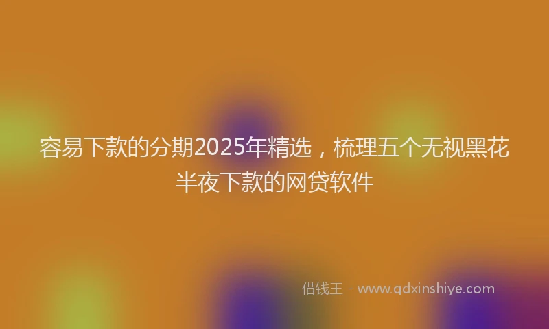 容易下款的分期2025年精选，梳理五个无视黑花半夜下款的网贷软件