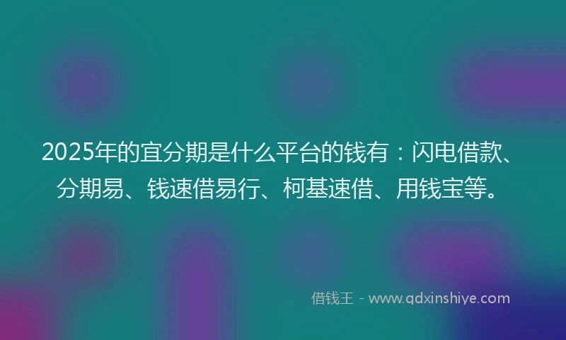 2025年的宜分期是什么平台的钱有：闪电借款、分期易、钱速借易行、柯基速借、用钱宝等。