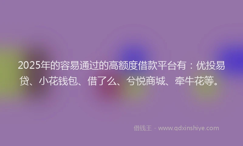 2025年的容易通过的高额度借款平台有：优投易贷、小花钱包、借了么、兮悦商城、牵牛花等。