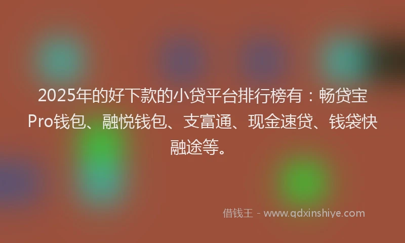 2025年的好下款的小贷平台排行榜有：畅贷宝Pro钱包、融悦钱包、支富通、现金速贷、钱袋快融途等。