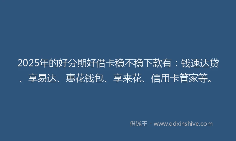 2025年的好分期好借卡稳不稳下款有：钱速达贷、享易达、惠花钱包、享来花、信用卡管家等。