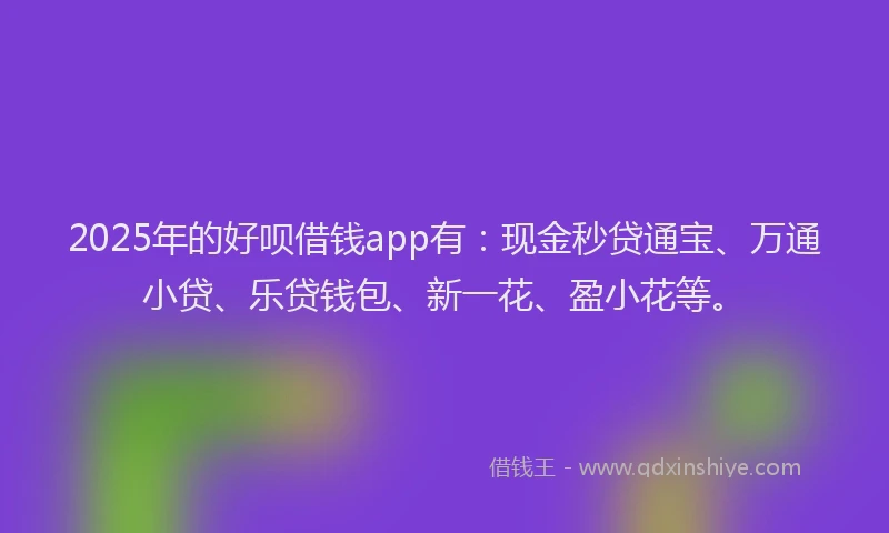 2025年的好呗借钱app有：现金秒贷通宝、万通小贷、乐贷钱包、新一花、盈小花等。