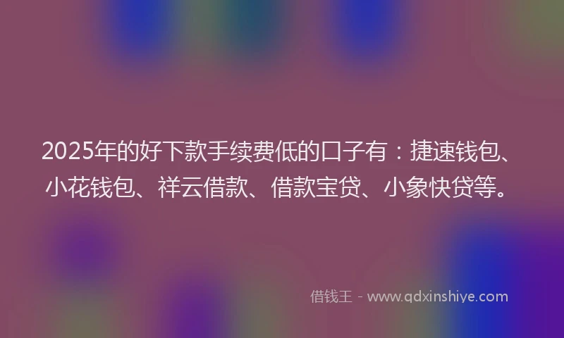 2025年的好下款手续费低的口子有：捷速钱包、小花钱包、祥云借款、借款宝贷、小象快贷等。
