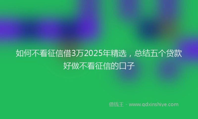 如何不看征信借3万2025年精选，总结五个贷款好做不看征信的口子