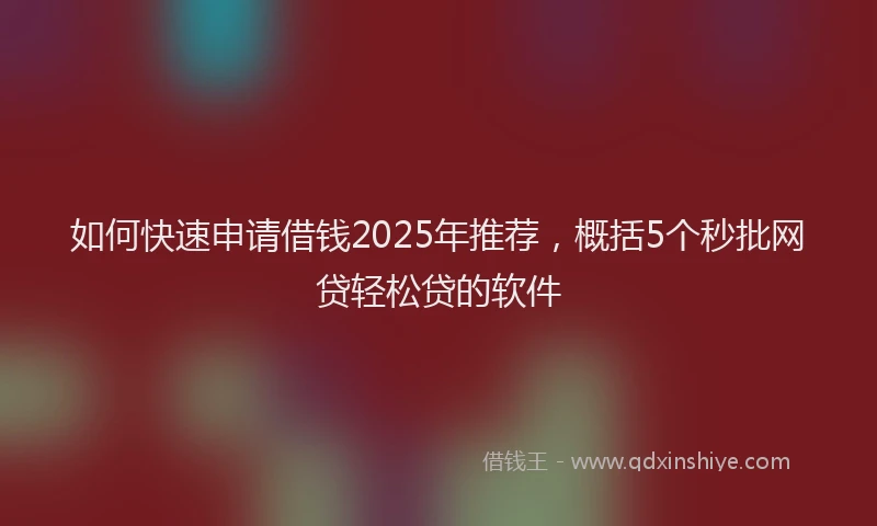 如何快速申请借钱2025年推荐，概括5个秒批网贷轻松贷的软件