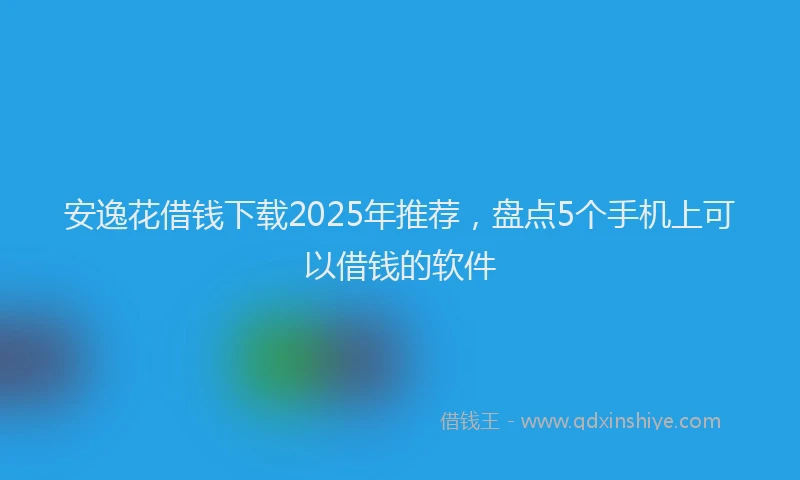 安逸花借钱下载2025年推荐，盘点5个手机上可以借钱的软件