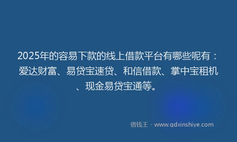 2025年的容易下款的线上借款平台有哪些呢有：爱达财富、易贷宝速贷、和信借款、掌中宝租机、现金易贷宝通等。
