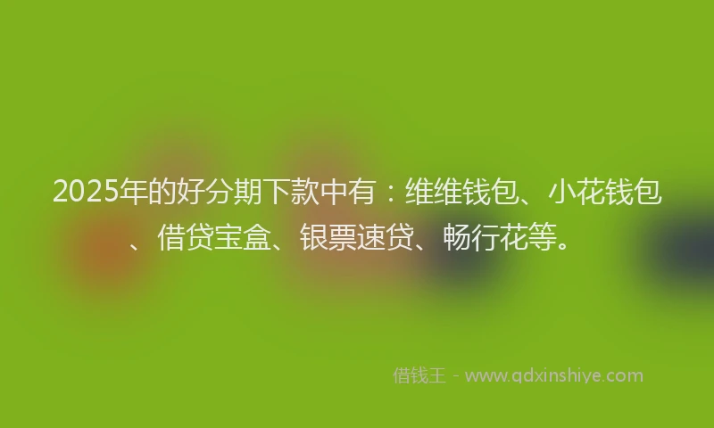 2025年的好分期下款中有：维维钱包、小花钱包、借贷宝盒、银票速贷、畅行花等。