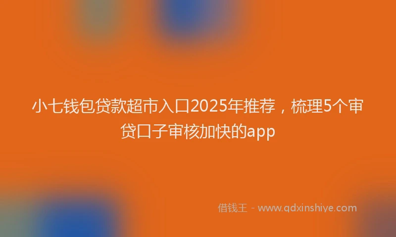 小七钱包贷款超市入口2025年推荐，梳理5个审贷口子审核加快的app