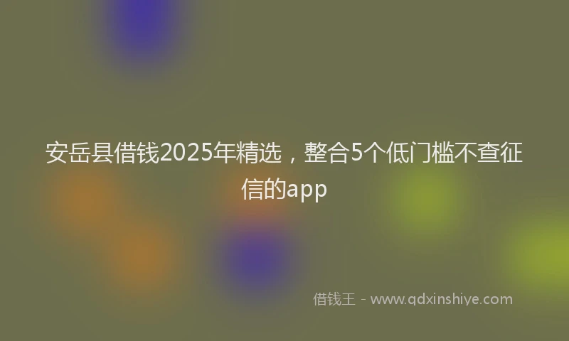 安岳县借钱2025年精选，整合5个低门槛不查征信的app
