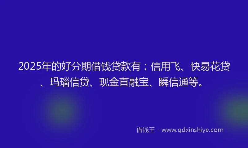 2025年的好分期借钱贷款有：信用飞、快易花贷、玛瑙信贷、现金直融宝、瞬信通等。