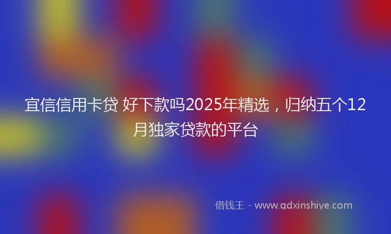 宜信信用卡贷 好下款吗2025年精选，归纳五个12月独家贷款的平台