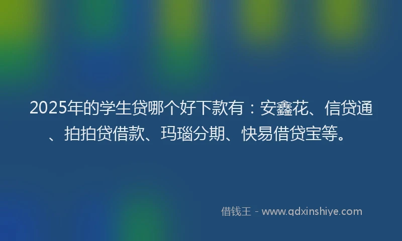 2025年的学生贷哪个好下款有：安鑫花、信贷通、拍拍贷借款、玛瑙分期、快易借贷宝等。