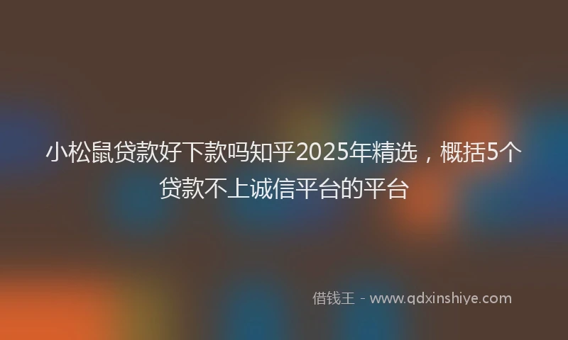 小松鼠贷款好下款吗知乎2025年精选，概括5个贷款不上诚信平台的平台