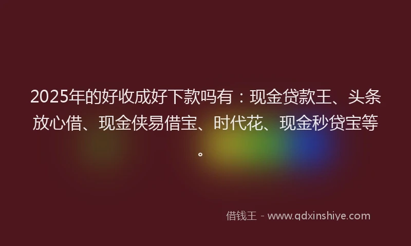 2025年的好收成好下款吗有：现金贷款王、头条放心借、现金侠易借宝、时代花、现金秒贷宝等。