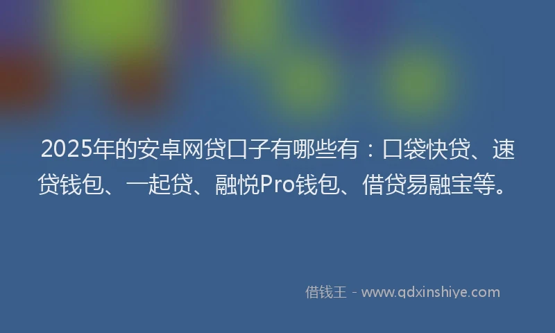 2025年的安卓网贷口子有哪些有：口袋快贷、速贷钱包、一起贷、融悦Pro钱包、借贷易融宝等。
