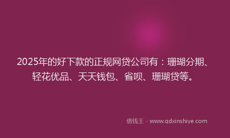 2025年的好下款的正规网贷公司有：珊瑚分期、轻花优品、天天钱包、省呗、珊瑚贷等。