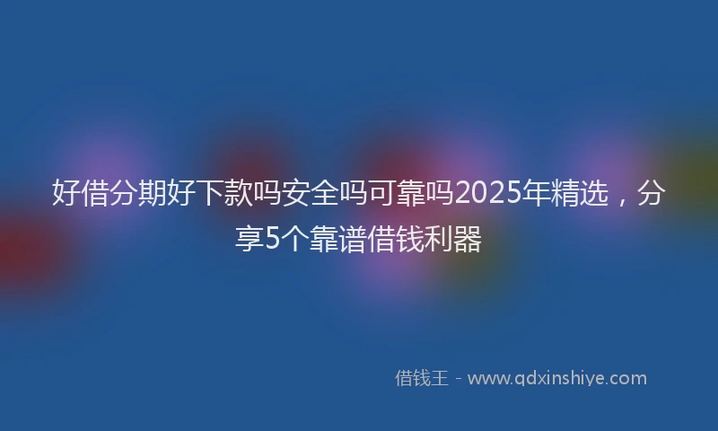 好借分期好下款吗安全吗可靠吗2025年精选，分享5个靠谱借钱利器