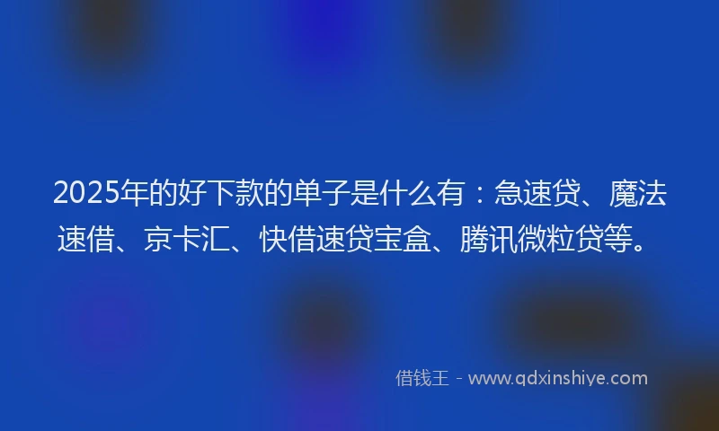 2025年的好下款的单子是什么有：急速贷、魔法速借、京卡汇、快借速贷宝盒、腾讯微粒贷等。