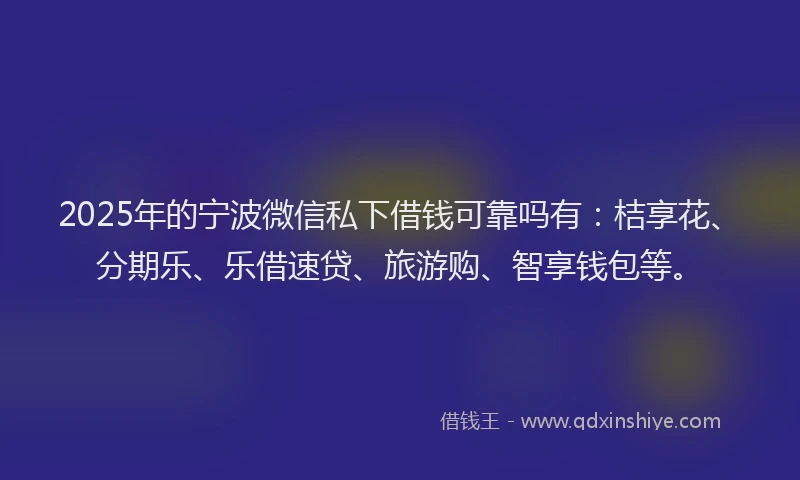 2025年的宁波微信私下借钱可靠吗有：桔享花、分期乐、乐借速贷、旅游购、智享钱包等。
