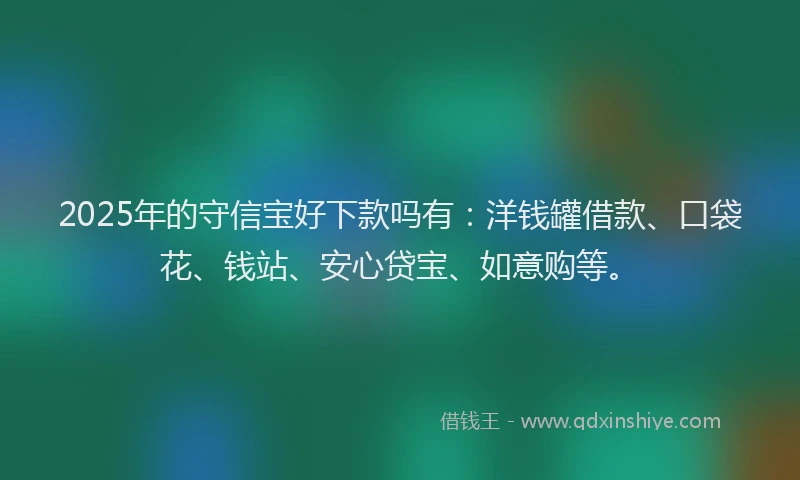 2025年的守信宝好下款吗有：洋钱罐借款、口袋花、钱站、安心贷宝、如意购等。