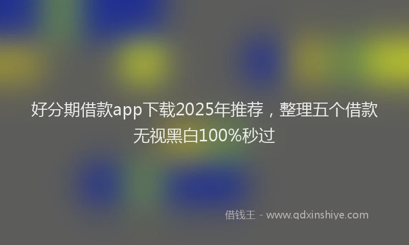 好分期借款app下载2025年推荐，整理五个借款无视黑白100%秒过