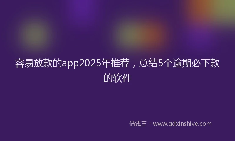 容易放款的app2025年推荐，总结5个逾期必下款的软件