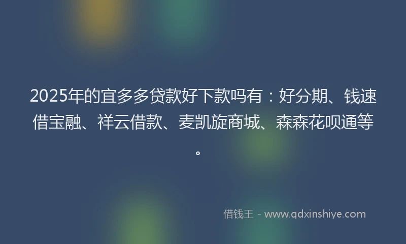 2025年的宜多多贷款好下款吗有：好分期、钱速借宝融、祥云借款、麦凯旋商城、森森花呗通等。