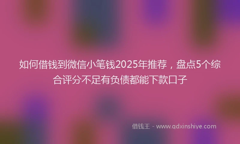 如何借钱到微信小笔钱2025年推荐，盘点5个综合评分不足有负债都能下款口子