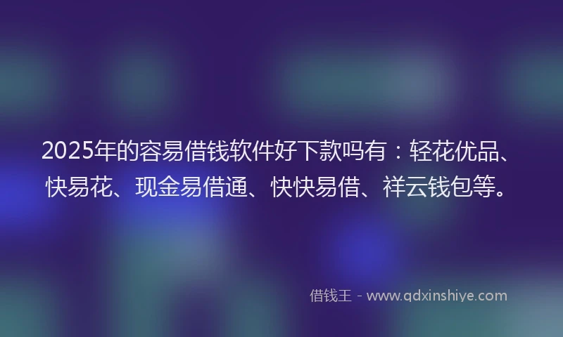 2025年的容易借钱软件好下款吗有：轻花优品、快易花、现金易借通、快快易借、祥云钱包等。