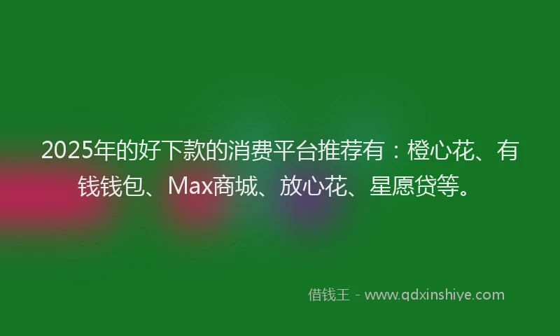 2025年的好下款的消费平台推荐有：橙心花、有钱钱包、Max商城、放心花、星愿贷等。