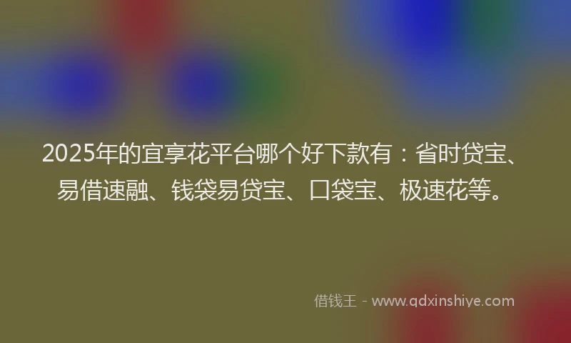2025年的宜享花平台哪个好下款有：省时贷宝、易借速融、钱袋易贷宝、口袋宝、极速花等。