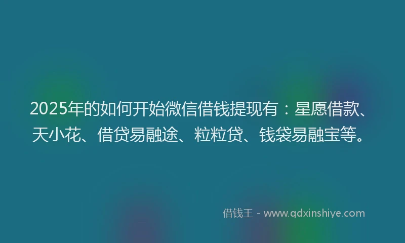 2025年的如何开始微信借钱提现有：星愿借款、天小花、借贷易融途、粒粒贷、钱袋易融宝等。