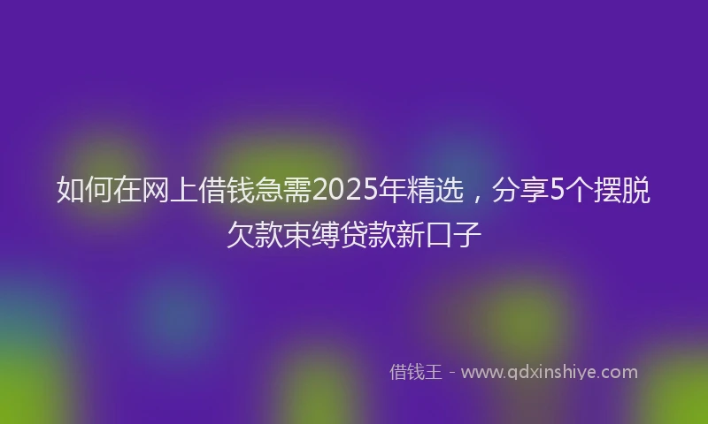 如何在网上借钱急需2025年精选，分享5个摆脱欠款束缚贷款新口子